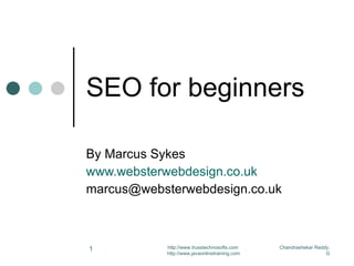SEO for beginners By Marcus Sykes www.websterwebdesign.co.uk [email_address] Chandrashekar Reddy. G http://www.trusstechnosofts.com  http://www.javaonlinetraining.com 