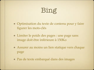 Bing
Optimisation du texte de contenu pour y faire
ﬁgurer les mots-clés

Limiter le poids des pages : une page sans
image doit être inférieure à 150Ko

Assurer au moins un lien statique vers chaque
page

Pas de texte embarqué dans des images
 