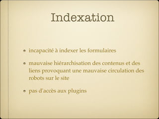 Indexation

incapacité à indexer les formulaires

mauvaise hiérarchisation des contenus et des
liens provoquant une mauvaise circulation des
robots sur le site

pas d'accès aux plugins
 