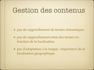 Gestion des contenus

 pas de rapprochement de termes sémantiques

 pas de rapprochement entre des termes en
 fonction de la localisation

 pas d'adaptation à la langue : importance de la
 localisation géographique
 
