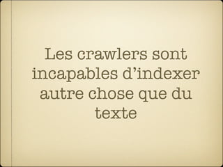 Les crawlers sont
incapables d’indexer
 autre chose que du
        texte
 