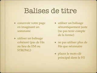 Balises de titre
concevoir votre page   utiliser un balisage
en imaginant un        sémantiquement juste
sommaire               (ne pas tenir compte
                       de la forme)
utiliser un balisage
cohérent (pas de Hn    ne pas utiliser plus de
au lieu de EM ou       Hn que nécessaire
STRONG)
                       placer le mots-clé
                       principal dans le H1
 