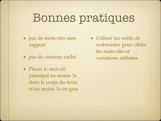 Bonnes pratiques
pas de mots-clés sans     Utiliser les outils de
rapport                   webmaster pour cibler
                          les mots-clés et
pas de contenu caché      variations utilisées

Placer le mot-clé
principal au moins 3x
dans le corps du texte,
et au moins 1x en gras
 