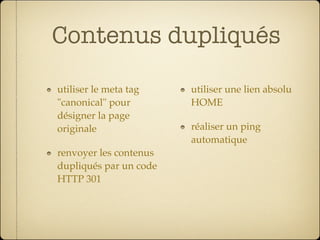 Contenus dupliqués

utiliser le meta tag    utiliser une lien absolu
"canonical" pour        HOME
désigner la page
originale               réaliser un ping
                        automatique
renvoyer les contenus
dupliqués par un code
HTTP 301
 