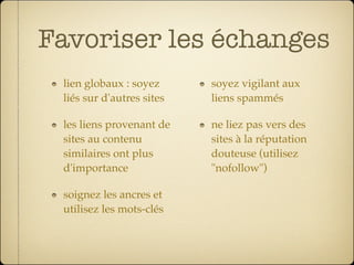 Favoriser les échanges
 lien globaux : soyez      soyez vigilant aux
 liés sur d'autres sites   liens spammés

 les liens provenant de    ne liez pas vers des
 sites au contenu          sites à la réputation
 similaires ont plus       douteuse (utilisez
 d'importance              "nofollow")

 soignez les ancres et
 utilisez les mots-clés
 