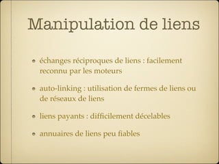 Manipulation de liens

 échanges réciproques de liens : facilement
 reconnu par les moteurs

 auto-linking : utilisation de fermes de liens ou
 de réseaux de liens

 liens payants : difﬁcilement décelables

 annuaires de liens peu ﬁables
 