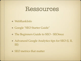 Ressources
WebRankInfo

Google "SEO Starter Guide"

The Beginners Guide to SEO - SEOmoz

Advanced Google Analytics tips for SEO (I, II,
III)

SEO metrics that matter
 
