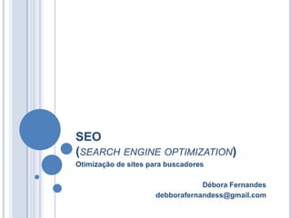 SEO (search engineoptimization) Otimização de sites para buscadores Débora Fernandes debborafernandess@gmail.com 