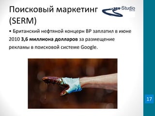 Поисковый	
  маркетинг
(SERM)
•	
  Британский	
  нефтяной	
  концерн	
  BP	
  заплатил	
  в	
  июне	
  
2010	
  3,6	
  миллиона	
  долларов	
  за	
  размещение	
  
рекламы	
  в	
  поисковой	
  системе	
  Google.
17
 