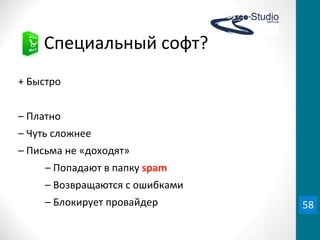 Специальный	
  софт?
+	
  Быстро
–	
  Платно
–	
  Чуть	
  сложнее
–	
  Письма	
  не	
  «доходят»
–	
  Попадают	
  в	
  папку	
  spam
–	
  Возвращаются	
  с	
  ошибками
–	
  Блокирует	
  провайдер 58
 