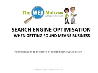 SEARCH ENGINE OPTIMISATION
WHEN GETTING FOUND MEANS BUSINESS
An introduction to the habits of Search Engine Optimisation
©The Web Mob | www.thewebmob.com
 