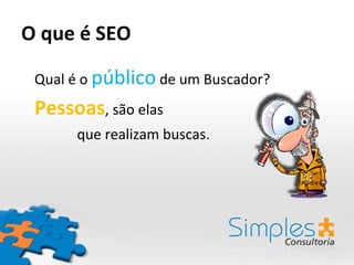 O que é SEO Qual é o  público  de um Buscador? Pessoas , são elas    que realizam buscas. 