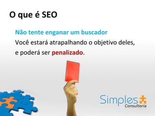 O que é SEO Não tente enganar um buscador Você estará atrapalhando o objetivo deles,  e poderá ser  penalizado .  
