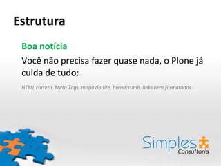 Estrutura Boa notícia Você não precisa fazer quase nada, o Plone já cuida de tudo: HTML correto, Meta Tags, mapa do site, breadcrumb, links bem formatados... 