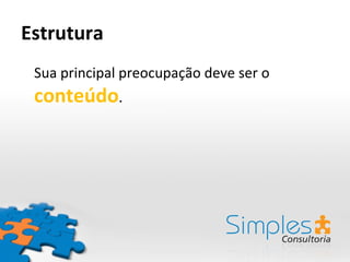 Estrutura Sua principal preocupação deve ser o  conteúdo . 