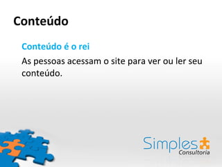 Conteúdo Conteúdo é o rei As pessoas acessam o site para ver ou ler seu conteúdo. 