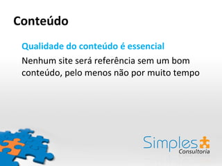 Conteúdo Qualidade do conteúdo é essencial Nenhum site será referência sem um bom conteúdo, pelo menos não por muito tempo 