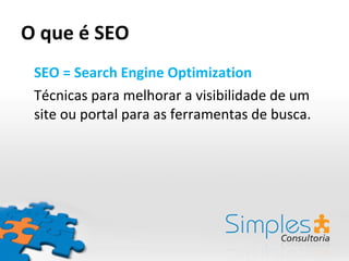O que é SEO SEO = Search Engine Optimization Técnicas para melhorar a visibilidade de um site ou portal para as ferramentas de busca. 