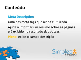 Conteúdo Meta Description Uma das meta tags que ainda é utilizada Ajuda a informar um resumo sobre as páginas e é exibido no resultado das buscas Plone:  exibe o campo descrição 