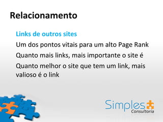Relacionamento Links de outros sites Um dos pontos vitais para um alto Page Rank Quanto mais links, mais importante o site é Quanto melhor o site que tem um link, mais valioso é o link 