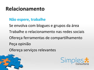 Relacionamento Não espere, trabalhe Se envolva com blogues e grupos da área Trabalhe o relacionamento nas redes sociais Ofereça ferramentas de compartilhamento Peça opinião Ofereça serviços relevantes 