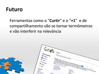 Futuro Ferramentas como o " Curtir " e o " +1 "  e de compartilhamento vão se tornar termômetros e vão interferir na relevância 