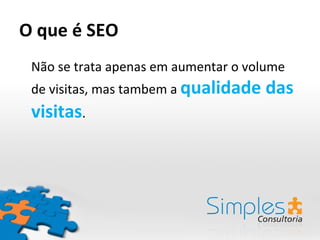 O que é SEO Não se trata apenas em aumentar o volume de visitas, mas tambem a  qualidade das visitas . 