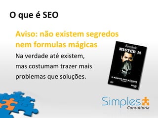 O que é SEO Aviso: não existem segredos  nem formulas mágicas Na verdade até existem,  mas costumam trazer mais  problemas que soluções. 
