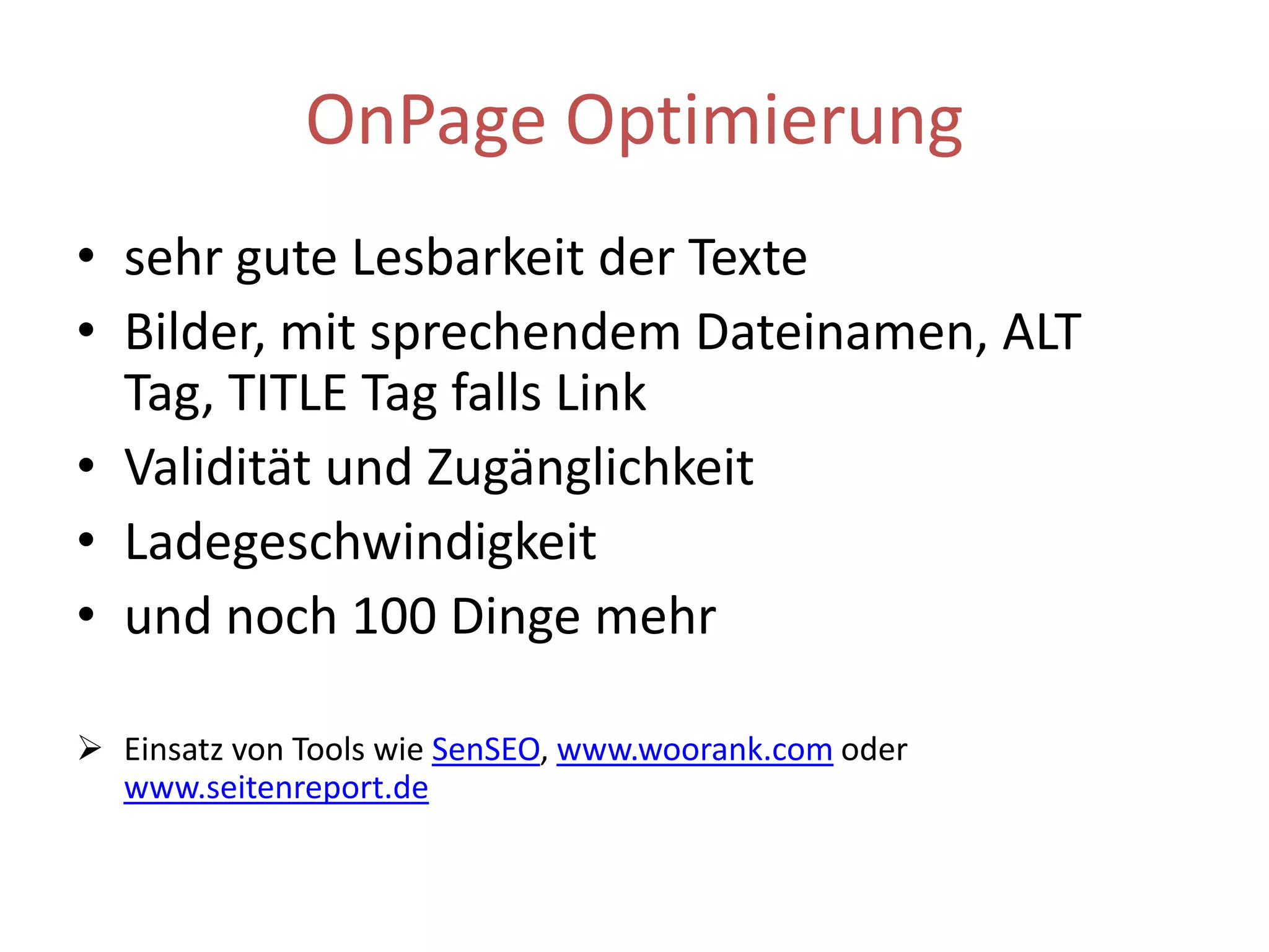 OnPage Optimierungsehr gute Lesbarkeit der TexteBilder, mit sprechendem Dateinamen, ALT Tag, TITLE Tag falls LinkValidität und ZugänglichkeitLadegeschwindigkeitund noch 100 Dinge mehrEinsatz von Tools wie SenSEO,www.woorank.comoder www.seitenreport.deOnPage– DON‘Tduplicate ContentFlash, Grafiken als zentrale Elementemehrere Domains für eine Seitekryptische File und Foldernameshttp://www.domain.de/xz_cab_3424/2323_serv/ffvderdf.htmlInline JS, CSS, Scripts, FramesetsRedirects, reine JS / Flash Menüsinvalider Quelltext