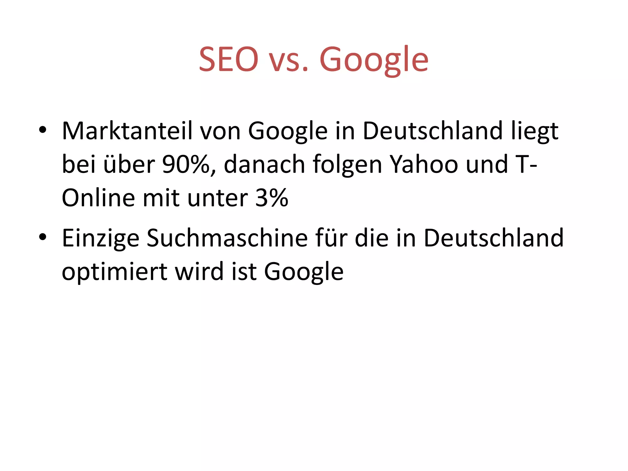 SEO vs. GoogleMarktanteil von Google in Deutschland liegt bei über 90%, danach folgen Yahoo und T-Online mit unter 3%Einzige Suchmaschine für die in Deutschland optimiert wird ist Google