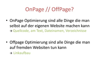 OnPage // OffPage?OnPage Optimierung sind alle Dinge die man selbst auf der eigenen Website machen kann  Quellcode, am Text, Dateinamen, VerzeichnisseOffpage Optimierung sind alle Dinge die man auf fremden Websiten tun kann Linkaufbau