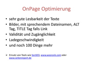 OnPage Optimierungsehr gute Lesbarkeit der TexteBilder, mit sprechendem Dateinamen, ALT Tag, TITLE Tag falls LinkValidität und ZugänglichkeitLadegeschwindigkeitund noch 100 Dinge mehrEinsatz von Tools wie SenSEO,www.woorank.comoder www.seitenreport.deOnPage– DON‘Tduplicate ContentFlash, Grafiken als zentrale Elementemehrere Domains für eine Seitekryptische File und Foldernameshttp://www.domain.de/xz_cab_3424/2323_serv/ffvderdf.htmlInline JS, CSS, Scripts, FramesetsRedirects, reine JS / Flash Menüsinvalider Quelltext