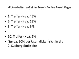 Klickverhalten auf einer Search Engine Result Pages1. Treffer -> ca. 45%2. Treffer -> ca. 13%3. Treffer -> ca. 9%..10. Treffer -> ca. 2%Nur ca. 10% der User klicken sich in die 2. Suchergebnisseite 