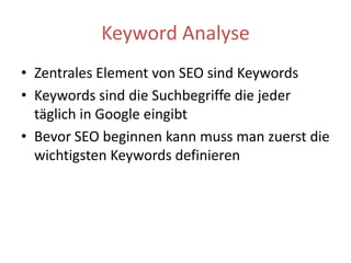 Keyword AnalyseZentrales Element von SEO sind KeywordsKeywords sind die Suchbegriffe die jeder täglich in Google eingibtBevor SEO beginnen kann muss man zuerst die wichtigsten Keywords definieren