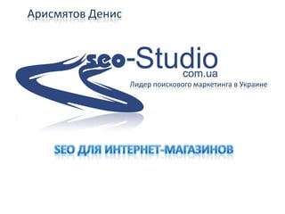 Арисмятов Денис Лидер поискового маркетинга в Украине SEO для интернет-магазинов 