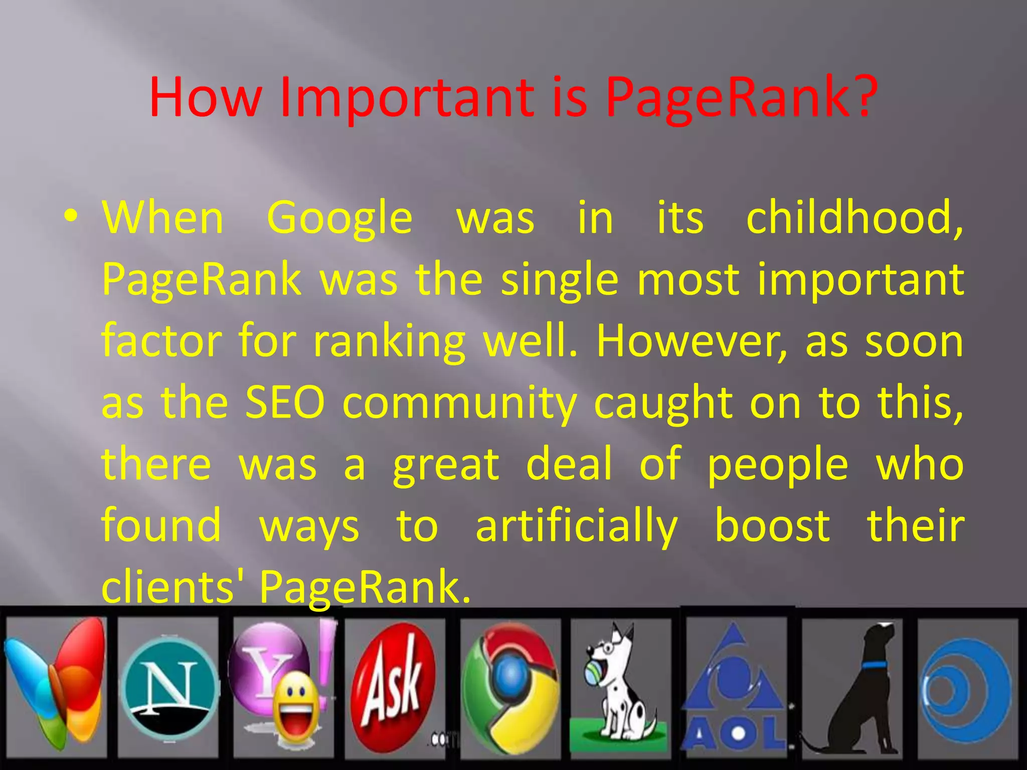 How Important is PageRank?
• When Google was in its childhood,
PageRank was the single most important
factor for ranking well. However, as soon
as the SEO community caught on to this,
there was a great deal of people who
found ways to artificially boost their
clients' PageRank.
 