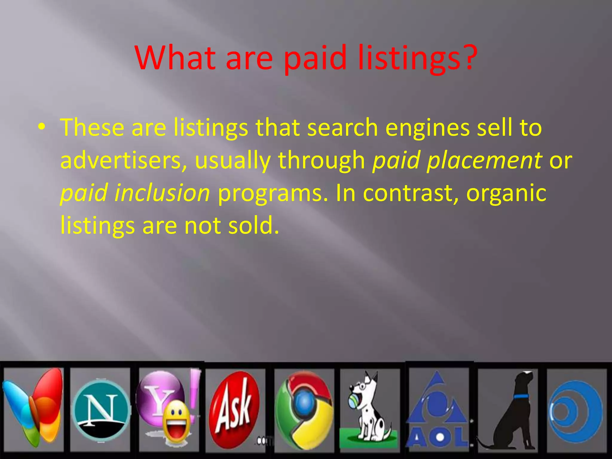 What are paid listings?
• These are listings that search engines sell to
advertisers, usually through paid placement or
paid inclusion programs. In contrast, organic
listings are not sold.
 