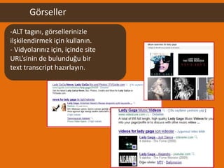 Görseller
-ALT tagını, görsellerinizle
ilşkilendirmek için kullanın.
- Vidyolarınız için, içinde site
URL’sinin de bulunduğu bir
text transcript hazırlayın.
 