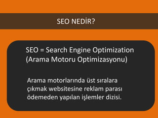 SEO NEDİR?


SEO = Search Engine Optimization
(Arama Motoru Optimizasyonu)

Arama motorlarında üst sıralara
çıkmak websitesine reklam parası
ödemeden yapılan işlemler dizisi.
 
