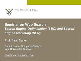 Seminar on Web Search
Search Engine Optimisation (SEO) and Search
Engine Marketing (SEM)

Prof. Beat Signer
Department of Computer Science
Vrije Universiteit Brussel

http://www.beatsigner.com
                                         2 December 2005
 