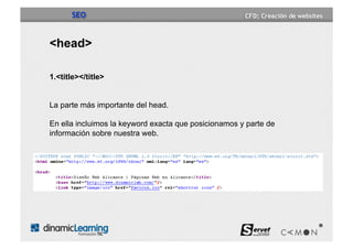 SEO


<head>

1.<title></title>


La parte más importante del head.

En ella incluimos la keyword exacta que posicionamos y parte de
información sobre nuestra web.
 