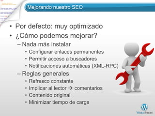 Mejorando nuestro SEO Por defecto: muy optimizado ¿Cómo podemos mejorar? Nada más instalar Configurar enlaces permanentes Permitir acceso a buscadores Notificaciones automáticas (XML-RPC) Reglas generales Refresco constante Implicar al lector    comentarios Contenido original Minimizar tiempo de carga 
