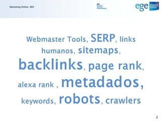 Marketing Online: SEO




              Webmaster Tools,       SERP, links
                        humanos,   sitemaps,
       backlinks, page rank,
       alexa rank , metadados,

         keywords,          robots, crawlers
                                                   2
 