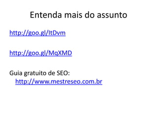 Entenda mais do assunto
http://goo.gl/ItDvm

http://goo.gl/MqXMD

Guia gratuito de SEO:
 http://www.mestreseo.com.br
 
