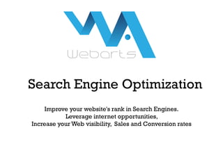 Search Engine Optimization
    Improve your website's rank in Search Engines.
           Leverage internet opportunities,
Increase your Web visibility, Sales and Conversion rates
 