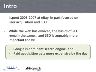 Intro
- I spent 2003-2007 at eBay, in part focused on
  user acquisition and SEO

- While the web has evolved, the basics ...