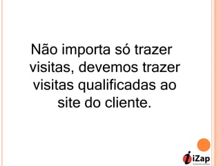 Não importa só trazer
visitas, devemos trazer
visitas qualificadas ao
     site do cliente.
 