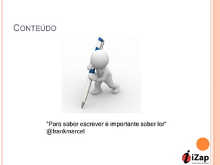 CONTEÚDO




      "Para saber escrever é importante saber ler“
      @frankmarcel
 