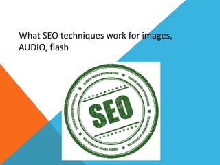 What SEO techniques work for images,
AUDIO, flash
 
