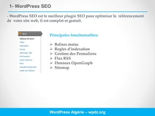 1- WordPress SEO
WordPress Algérie – wpdz.org
- WordPress SEO est le meilleur plugin SEO pour optimiser le référencement
de votre site web, il est complet et gratuit.
Principales foncitonnalites:
 Balises metas
 Regles d’indexation
 Gestion des Permaliens
 Flux RSS
 Donnees OpenGraph
 Sitemap
 